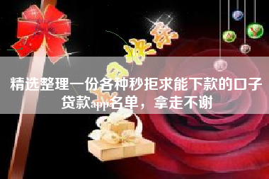 精选整理一份各种秒拒求能下款的口子贷款app名单，拿走不谢
