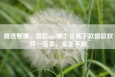 精选整理，贷款app哪个容易下款借款软件一览表，拿走不谢