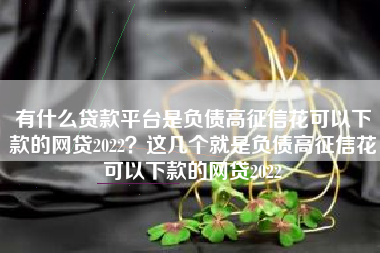 有什么贷款平台是负债高征信花可以下款的网贷2022？这几个就是负债高征信花可以下款的网贷2022