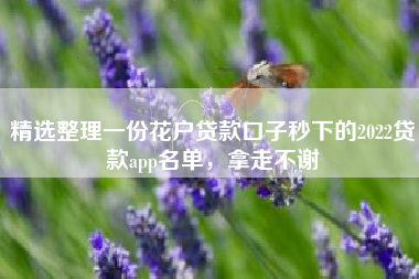 精选整理一份花户贷款口子秒下的2022贷款app名单，拿走不谢