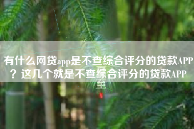 有什么网贷app是不查综合评分的贷款APP？这几个就是不查综合评分的贷款APP