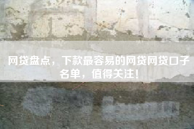 网贷盘点，下款最容易的网贷网贷口子名单，值得关注！