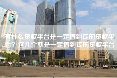有什么贷款平台是一定借到钱的贷款平台？这几个就是一定借到钱的贷款平台