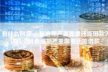有什么网贷app是逾期严重哪里还能借款?这几个就是逾期严重哪里还能借款 有什么网贷app是逾期严重哪里还能借款?这几个就是逾期严重哪里还能借款