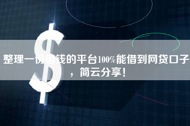 整理一份借钱的平台100%能借到网贷口子，简云分享！
