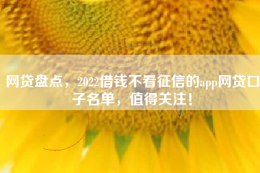 网贷盘点,2022借钱不看征信的app网贷口子名单,值得关注! 网贷盘点,2022借钱不看征信的app网贷口子名单,值得关注!