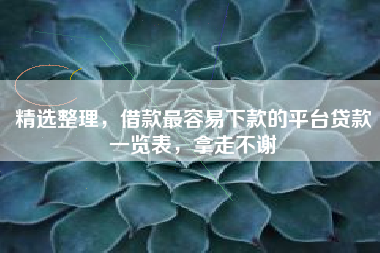 精选整理，借款最容易下款的平台贷款一览表，拿走不谢