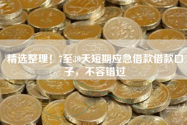 精选整理!7至30天短期应急借款借款口子,不容错过 精选整理!7至30天短期应急借款借款口子,不容错过