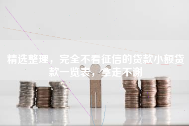 精选整理，完全不看征信的贷款小额贷款一览表，拿走不谢