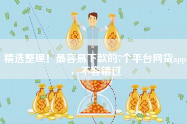 精选整理！最容易下款的7个平台网贷app，不容错过