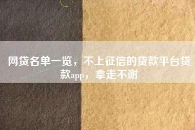 网贷名单一览，不上征信的贷款平台贷款app，拿走不谢