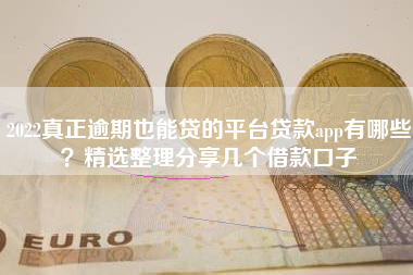 2022真正逾期也能贷的平台贷款app有哪些？精选整理分享几个借款口子