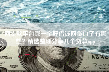 网贷款平台哪一个好借钱网贷口子有哪些?精选整理分享几个贷款app 网贷款平台哪一个好借钱网贷口子有哪些?精选整理分享几个贷款app