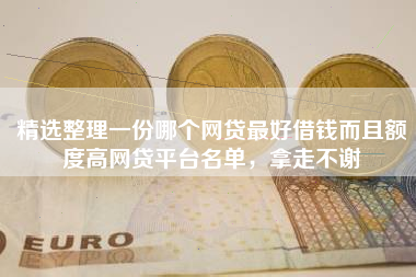 精选整理一份哪个网贷最好借钱而且额度高网贷平台名单，拿走不谢