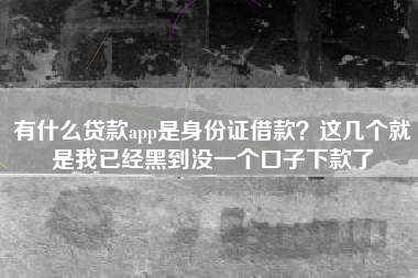 有什么贷款app是身份证借款？这几个就是我已经黑到没一个口子下款了