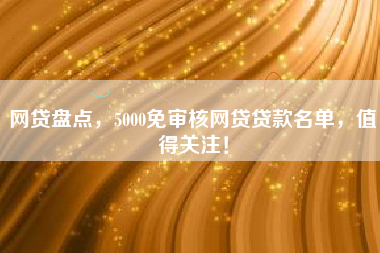 网贷盘点,5000免审核网贷贷款名单,值得关注! 网贷盘点,5000免审核网贷贷款名单,值得关注!