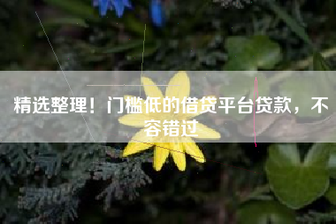 精选整理!门槛低的借贷平台贷款,不容错过 精选整理!门槛低的借贷平台贷款,不容错过