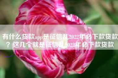 有什么贷款app是征信乱2022年必下款贷款？这几个就是征信乱2022年必下款贷款