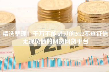 精选整理！千万不能错过的2022不查征信无视负债的网贷网贷平台