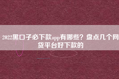 2022黑口子必下款app有哪些？盘点几个网贷平台好下款的