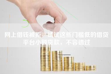 网上借钱被拒，试试这些门槛低的借贷平台小额贷款，不容错过