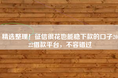 精选整理！征信很花也能稳下款的口子2022借款平台，不容错过