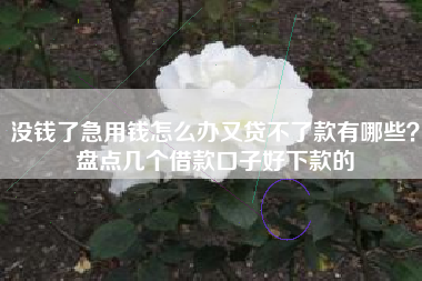 没钱了急用钱怎么办又贷不了款有哪些？盘点几个借款口子好下款的