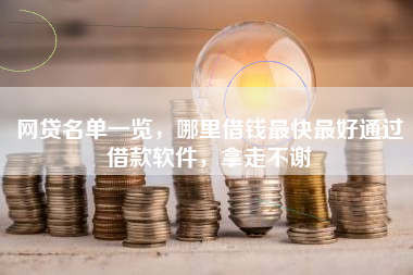 网贷名单一览，哪里借钱最快最好通过借款软件，拿走不谢