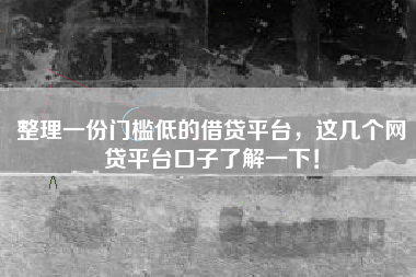 整理一份门槛低的借贷平台，这几个网贷平台口子了解一下！