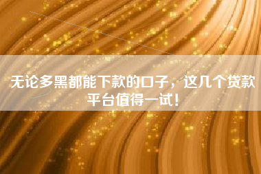 无论多黑都能下款的口子，这几个贷款平台值得一试！