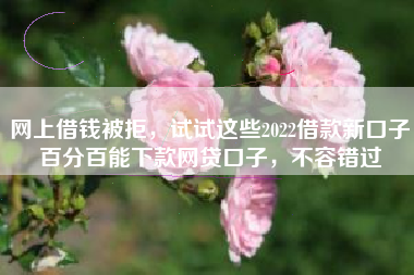 网上借钱被拒,试试这些2022借款新口子百分百能下款网贷口子,不容错过 网上借钱被拒,试试这些2022借款新口子百分百能下款网贷口子,不容错过