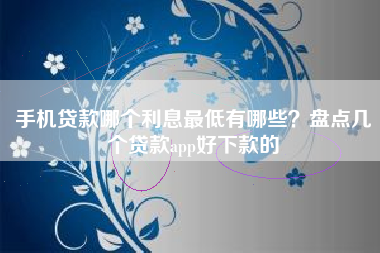 手机贷款哪个利息最低有哪些？盘点几个贷款app好下款的