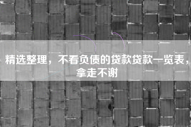 精选整理，不看负债的贷款贷款一览表，拿走不谢