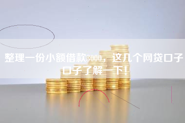 整理一份小额借款3000,这几个网贷口子口子了解一下! 整理一份小额借款3000,这几个网贷口子口子了解一下!