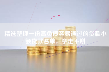 精选整理一份高负债容易通过的贷款小额贷款名单,拿走不谢 精选整理一份高负债容易通过的贷款小额贷款名单,拿走不谢