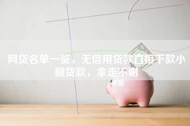 网贷名单一览，无信用贷款直接下款小额贷款，拿走不谢