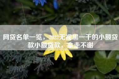 网贷名单一览,2022无视黑一千的小额贷款小额贷款,拿走不谢 网贷名单一览,2022无视黑一千的小额贷款小额贷款,拿走不谢