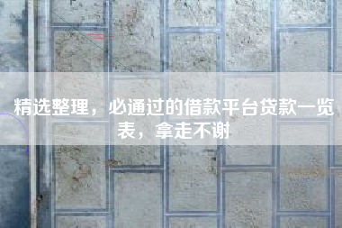 精选整理，必通过的借款平台贷款一览表，拿走不谢