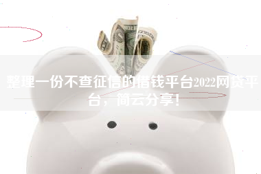 整理一份不查征信的借钱平台2022网贷平台，简云分享！