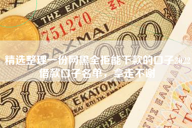 精选整理一份网黑全拒能下款的口子2022借款口子名单，拿走不谢