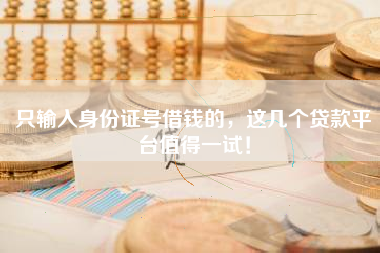 只输入身份证号借钱的,这几个贷款平台值得一试! 只输入身份证号借钱的,这几个贷款平台值得一试!