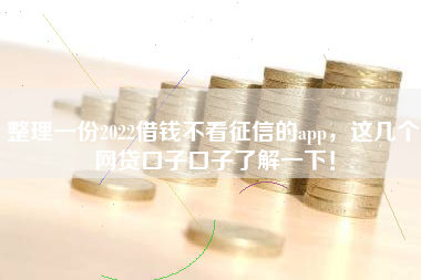 整理一份2022借钱不看征信的app，这几个网贷口子口子了解一下！