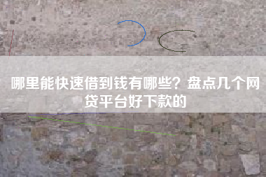 哪里能快速借到钱有哪些？盘点几个网贷平台好下款的