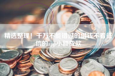 精选整理!千万不能错过的借钱不看征信的app小额贷款 精选整理!千万不能错过的借钱不看征信的app小额贷款
