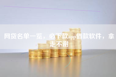 网贷名单一览，必下款app借款软件，拿走不谢