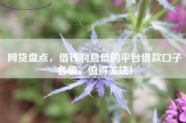 网贷盘点，借钱利息低的平台借款口子名单，值得关注！