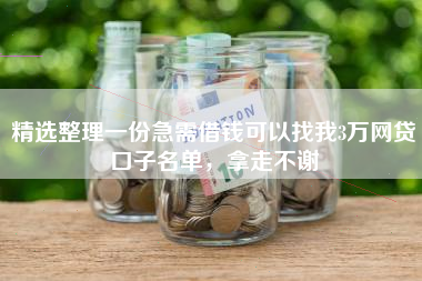 精选整理一份急需借钱可以找我3万网贷口子名单，拿走不谢