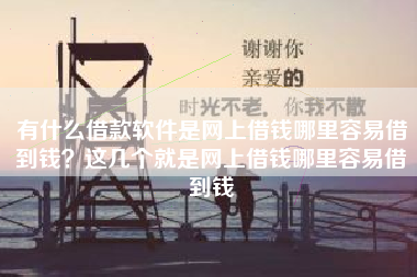 有什么借款软件是网上借钱哪里容易借到钱？这几个就是网上借钱哪里容易借到钱