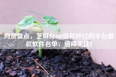 网贷盘点，芝麻分600借款秒过的平台借款软件名单，值得关注！
