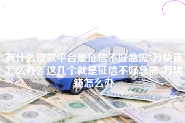 有什么贷款平台是征信不好急需5万块钱怎么办?这几个就是征信不好急需5万块钱怎么办 有什么贷款平台是征信不好急需5万块钱怎么办?这几个就是征信不好急需5万块钱怎么办